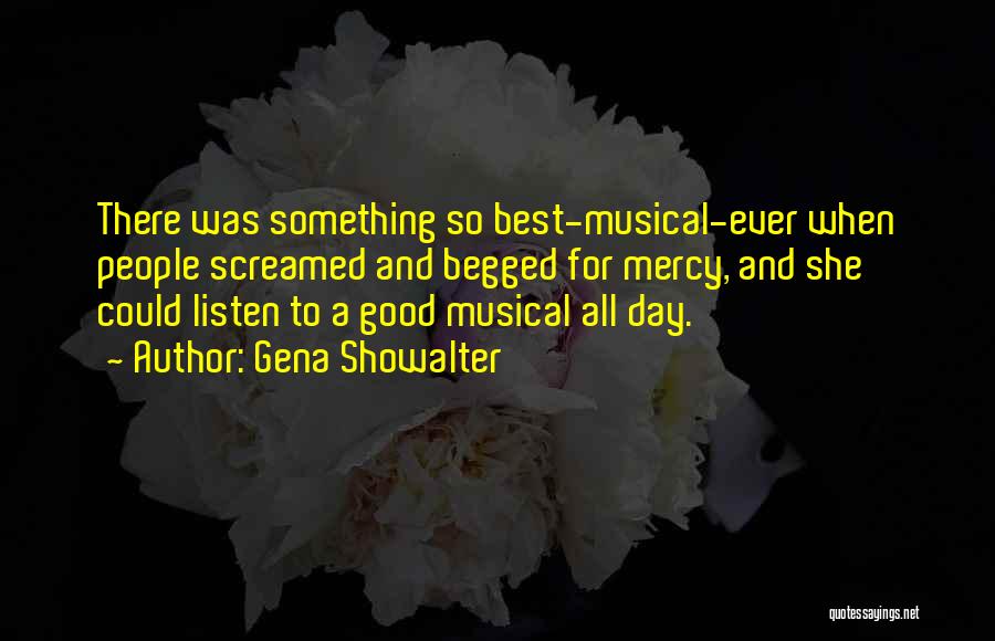 Gena Showalter Quotes: There Was Something So Best-musical-ever When People Screamed And Begged For Mercy, And She Could Listen To A Good Musical