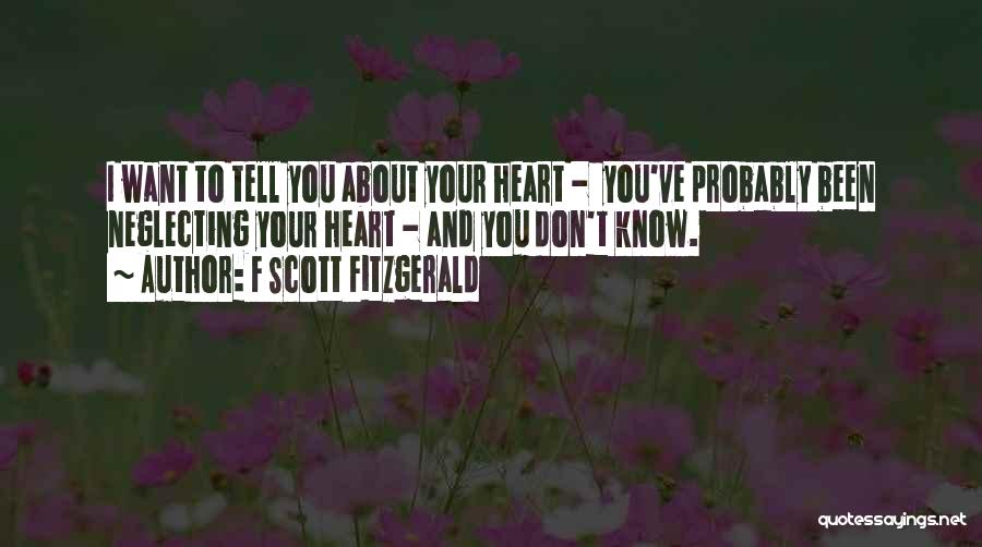 F Scott Fitzgerald Quotes: I Want To Tell You About Your Heart - You've Probably Been Neglecting Your Heart - And You Don't Know.