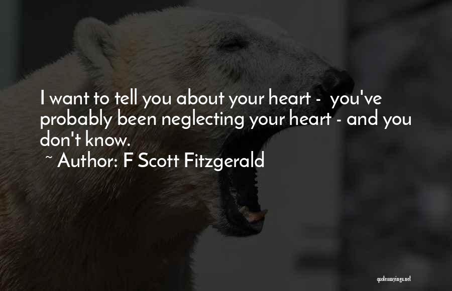 F Scott Fitzgerald Quotes: I Want To Tell You About Your Heart - You've Probably Been Neglecting Your Heart - And You Don't Know.