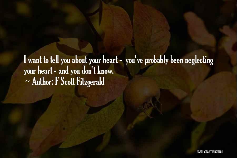F Scott Fitzgerald Quotes: I Want To Tell You About Your Heart - You've Probably Been Neglecting Your Heart - And You Don't Know.