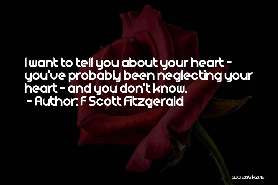 F Scott Fitzgerald Quotes: I Want To Tell You About Your Heart - You've Probably Been Neglecting Your Heart - And You Don't Know.