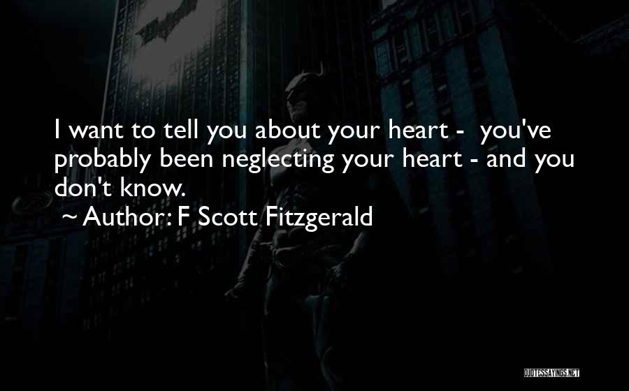 F Scott Fitzgerald Quotes: I Want To Tell You About Your Heart - You've Probably Been Neglecting Your Heart - And You Don't Know.