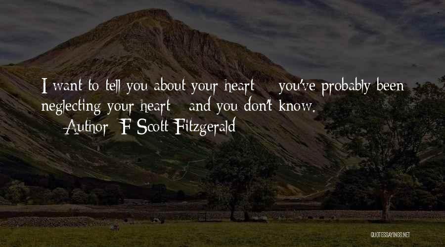 F Scott Fitzgerald Quotes: I Want To Tell You About Your Heart - You've Probably Been Neglecting Your Heart - And You Don't Know.