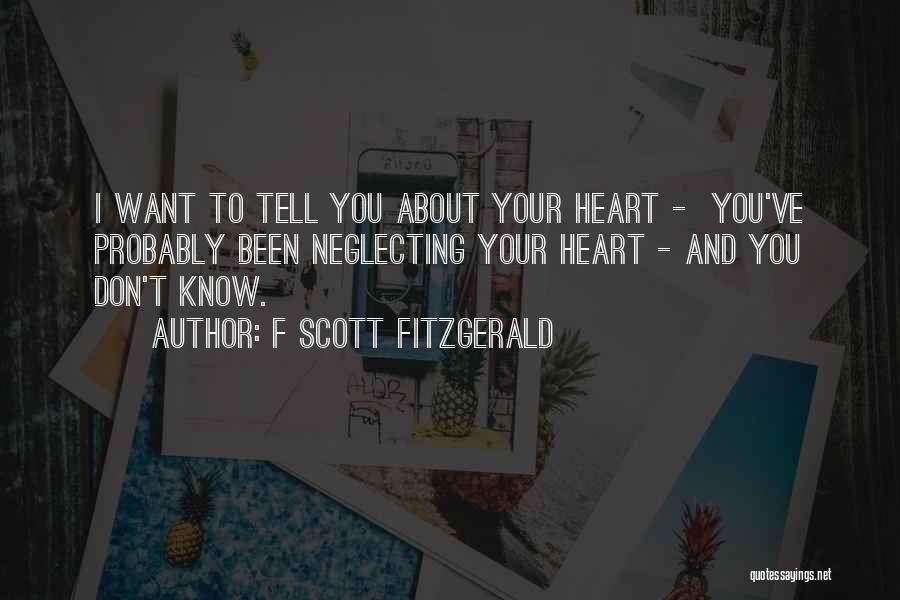 F Scott Fitzgerald Quotes: I Want To Tell You About Your Heart - You've Probably Been Neglecting Your Heart - And You Don't Know.