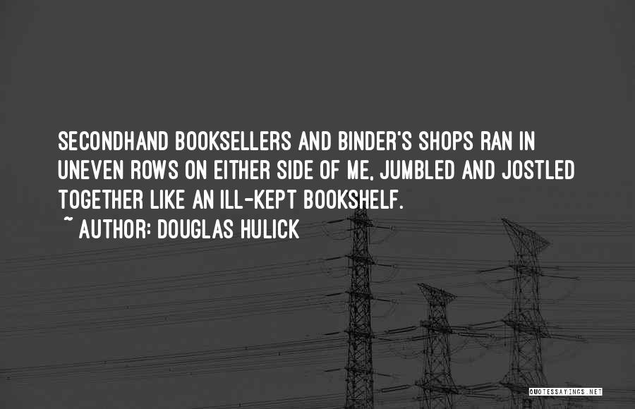 Douglas Hulick Quotes: Secondhand Booksellers And Binder's Shops Ran In Uneven Rows On Either Side Of Me, Jumbled And Jostled Together Like An