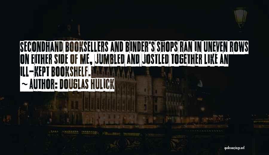 Douglas Hulick Quotes: Secondhand Booksellers And Binder's Shops Ran In Uneven Rows On Either Side Of Me, Jumbled And Jostled Together Like An