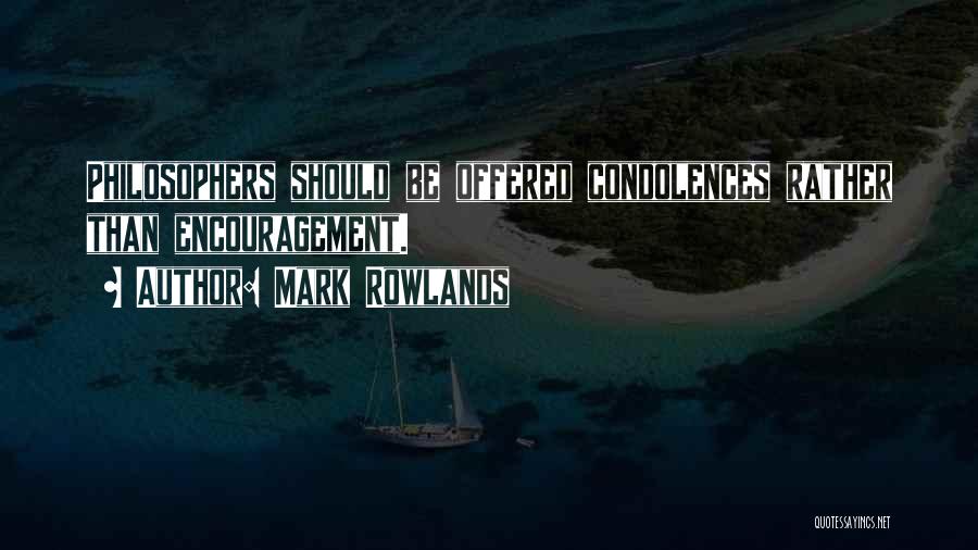 Mark Rowlands Quotes: Philosophers Should Be Offered Condolences Rather Than Encouragement.