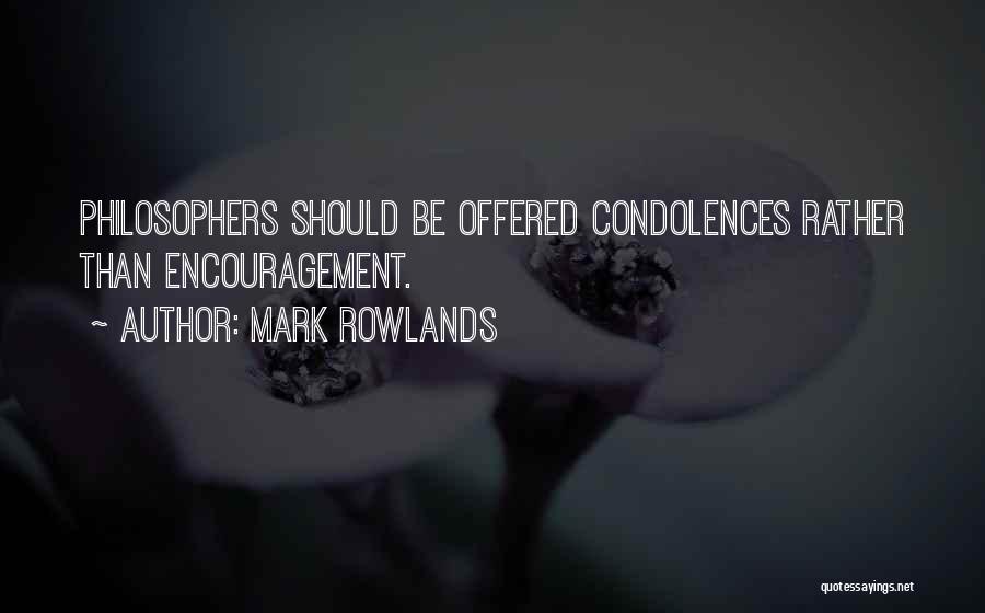 Mark Rowlands Quotes: Philosophers Should Be Offered Condolences Rather Than Encouragement.