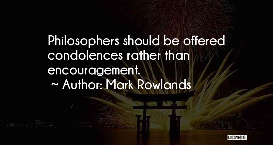 Mark Rowlands Quotes: Philosophers Should Be Offered Condolences Rather Than Encouragement.