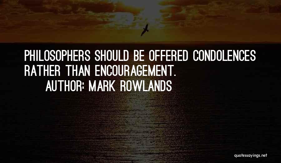 Mark Rowlands Quotes: Philosophers Should Be Offered Condolences Rather Than Encouragement.