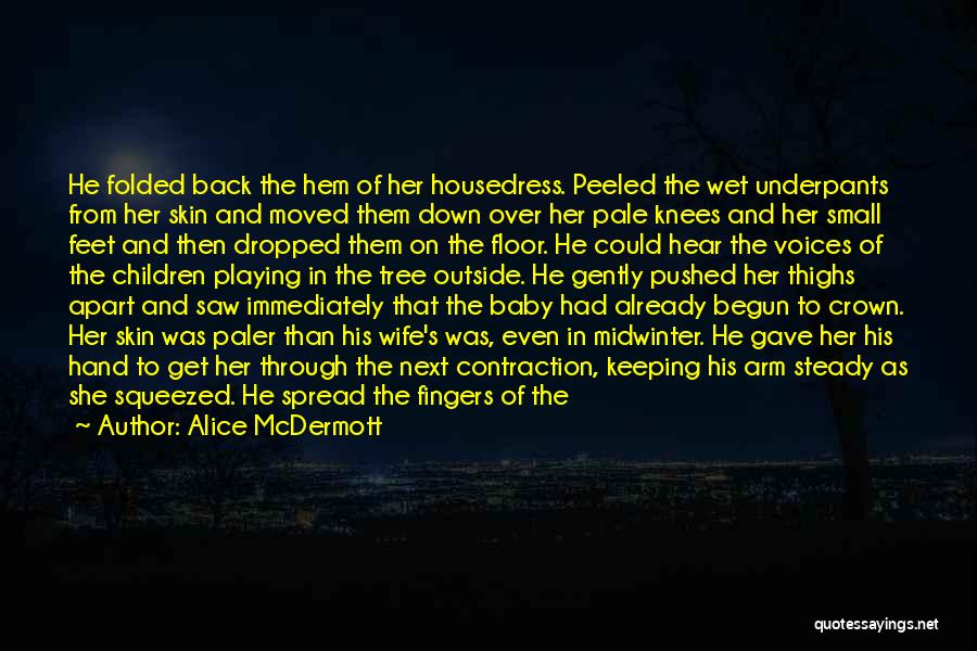 Alice McDermott Quotes: He Folded Back The Hem Of Her Housedress. Peeled The Wet Underpants From Her Skin And Moved Them Down Over