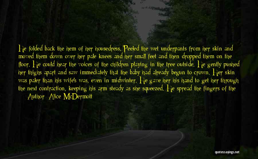 Alice McDermott Quotes: He Folded Back The Hem Of Her Housedress. Peeled The Wet Underpants From Her Skin And Moved Them Down Over