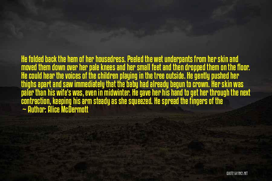 Alice McDermott Quotes: He Folded Back The Hem Of Her Housedress. Peeled The Wet Underpants From Her Skin And Moved Them Down Over