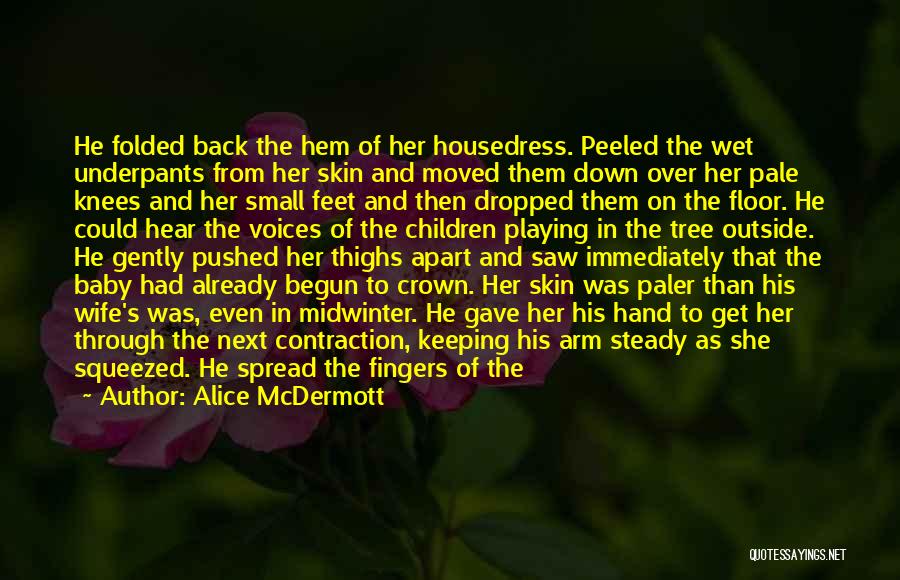 Alice McDermott Quotes: He Folded Back The Hem Of Her Housedress. Peeled The Wet Underpants From Her Skin And Moved Them Down Over