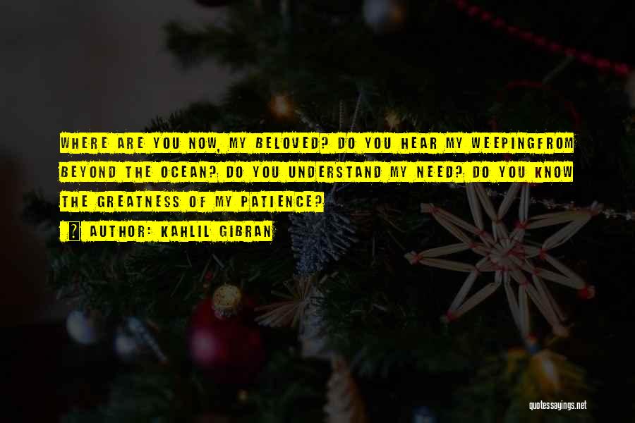 Kahlil Gibran Quotes: Where Are You Now, My Beloved? Do You Hear My Weepingfrom Beyond The Ocean? Do You Understand My Need? Do