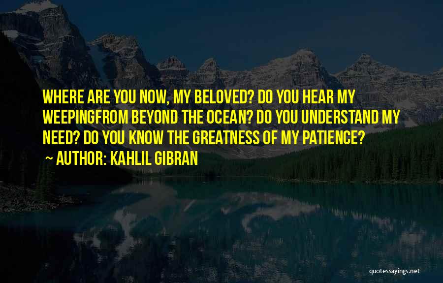 Kahlil Gibran Quotes: Where Are You Now, My Beloved? Do You Hear My Weepingfrom Beyond The Ocean? Do You Understand My Need? Do