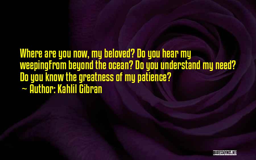 Kahlil Gibran Quotes: Where Are You Now, My Beloved? Do You Hear My Weepingfrom Beyond The Ocean? Do You Understand My Need? Do
