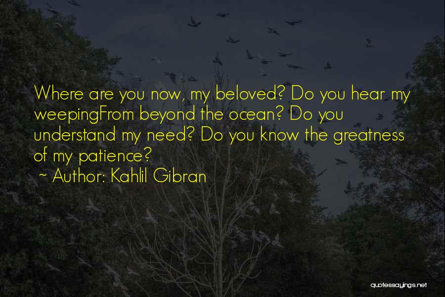 Kahlil Gibran Quotes: Where Are You Now, My Beloved? Do You Hear My Weepingfrom Beyond The Ocean? Do You Understand My Need? Do