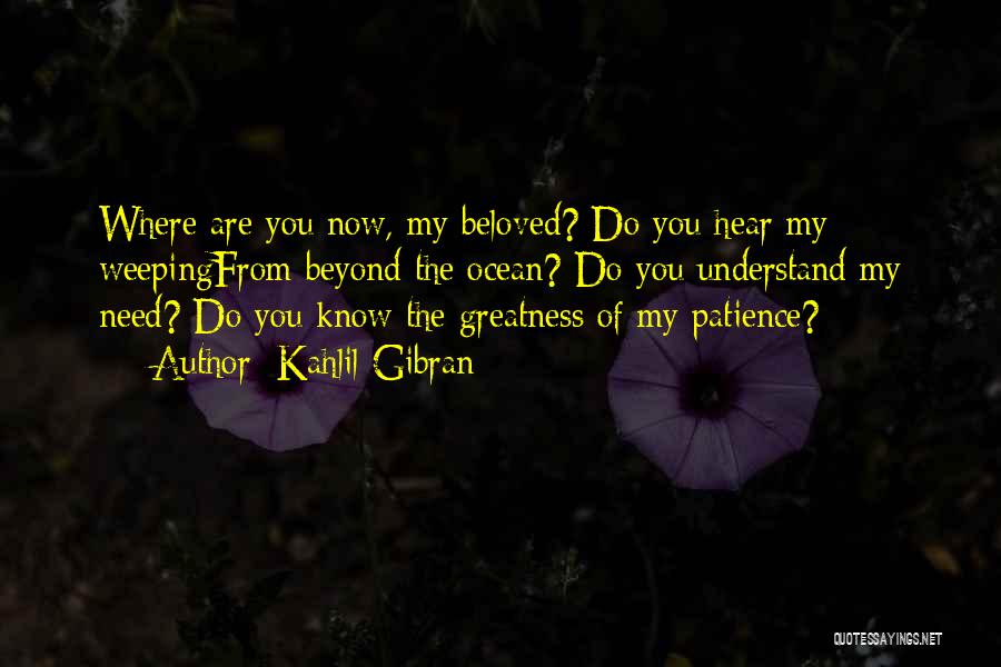 Kahlil Gibran Quotes: Where Are You Now, My Beloved? Do You Hear My Weepingfrom Beyond The Ocean? Do You Understand My Need? Do