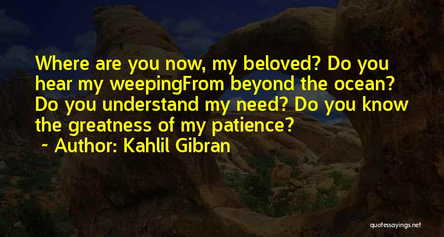 Kahlil Gibran Quotes: Where Are You Now, My Beloved? Do You Hear My Weepingfrom Beyond The Ocean? Do You Understand My Need? Do