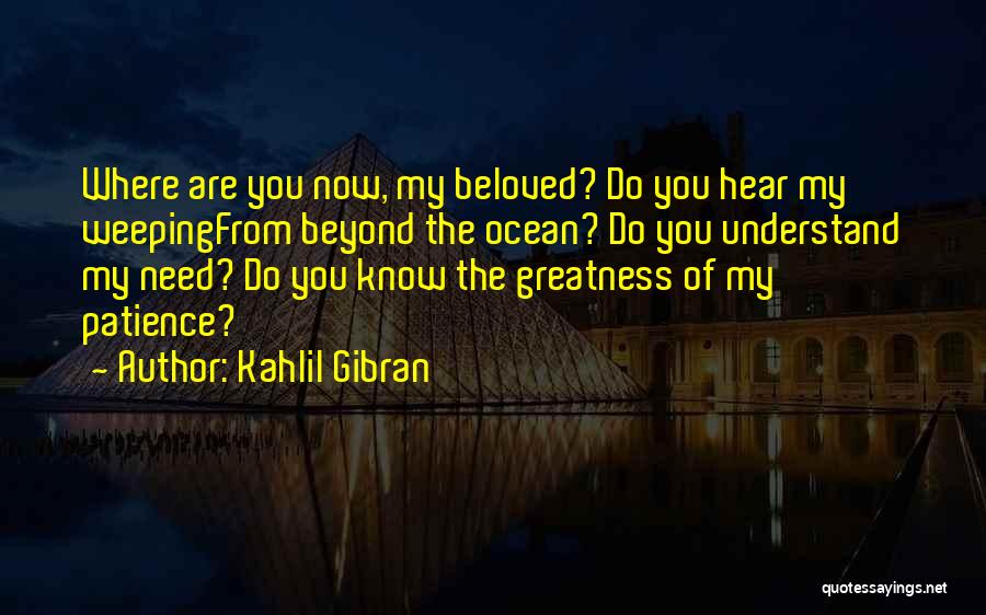 Kahlil Gibran Quotes: Where Are You Now, My Beloved? Do You Hear My Weepingfrom Beyond The Ocean? Do You Understand My Need? Do