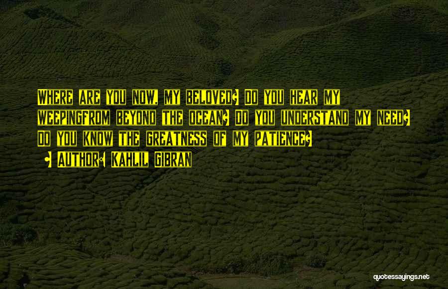 Kahlil Gibran Quotes: Where Are You Now, My Beloved? Do You Hear My Weepingfrom Beyond The Ocean? Do You Understand My Need? Do