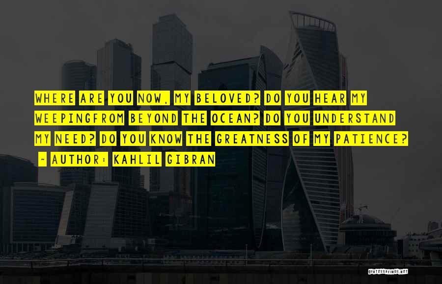 Kahlil Gibran Quotes: Where Are You Now, My Beloved? Do You Hear My Weepingfrom Beyond The Ocean? Do You Understand My Need? Do