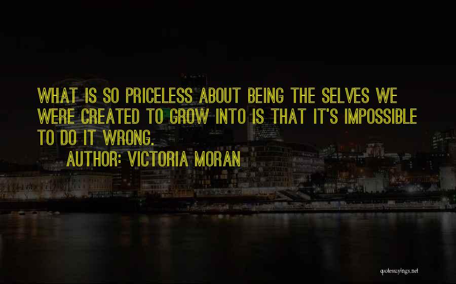 Victoria Moran Quotes: What Is So Priceless About Being The Selves We Were Created To Grow Into Is That It's Impossible To Do