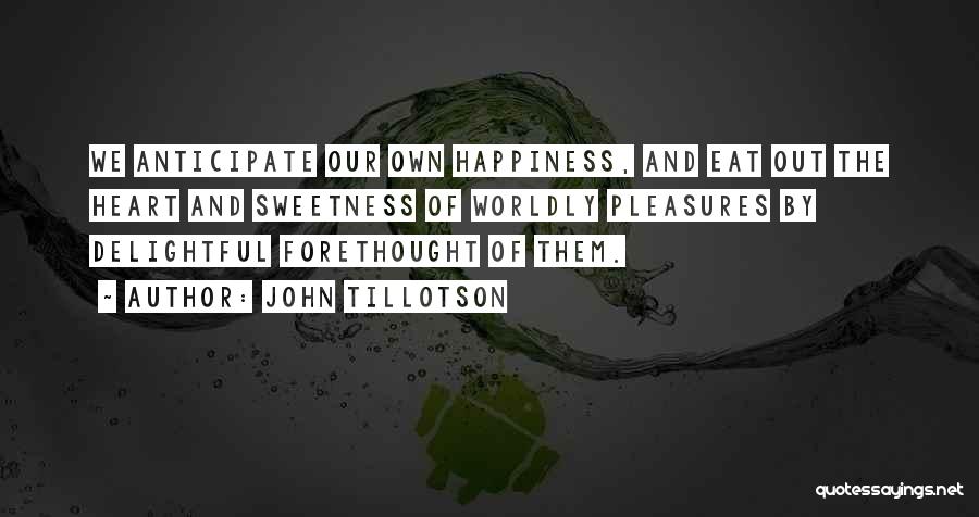 John Tillotson Quotes: We Anticipate Our Own Happiness, And Eat Out The Heart And Sweetness Of Worldly Pleasures By Delightful Forethought Of Them.