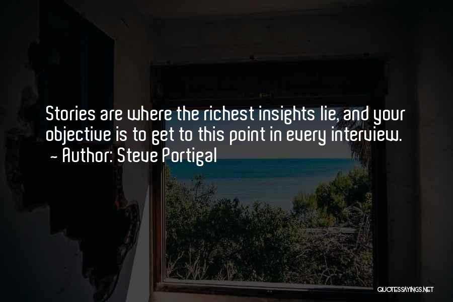 Steve Portigal Quotes: Stories Are Where The Richest Insights Lie, And Your Objective Is To Get To This Point In Every Interview.