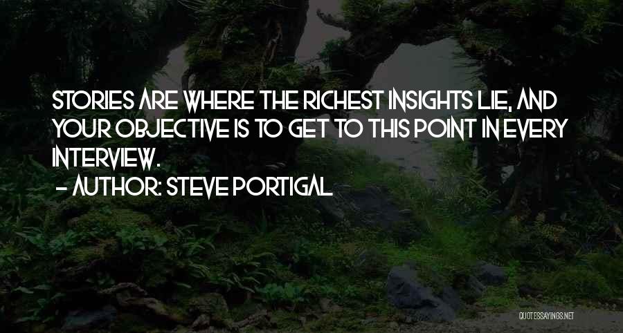 Steve Portigal Quotes: Stories Are Where The Richest Insights Lie, And Your Objective Is To Get To This Point In Every Interview.