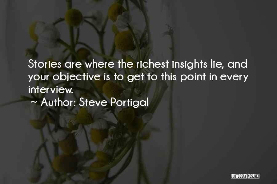 Steve Portigal Quotes: Stories Are Where The Richest Insights Lie, And Your Objective Is To Get To This Point In Every Interview.