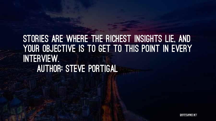 Steve Portigal Quotes: Stories Are Where The Richest Insights Lie, And Your Objective Is To Get To This Point In Every Interview.