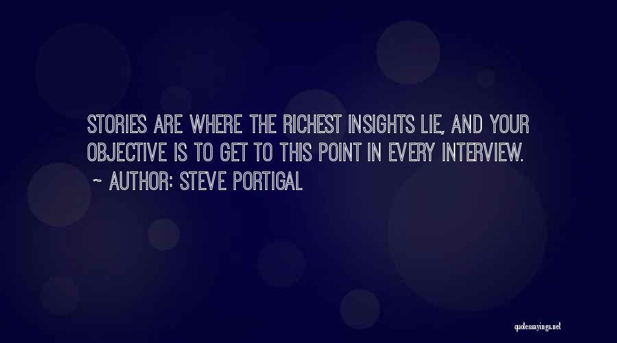 Steve Portigal Quotes: Stories Are Where The Richest Insights Lie, And Your Objective Is To Get To This Point In Every Interview.