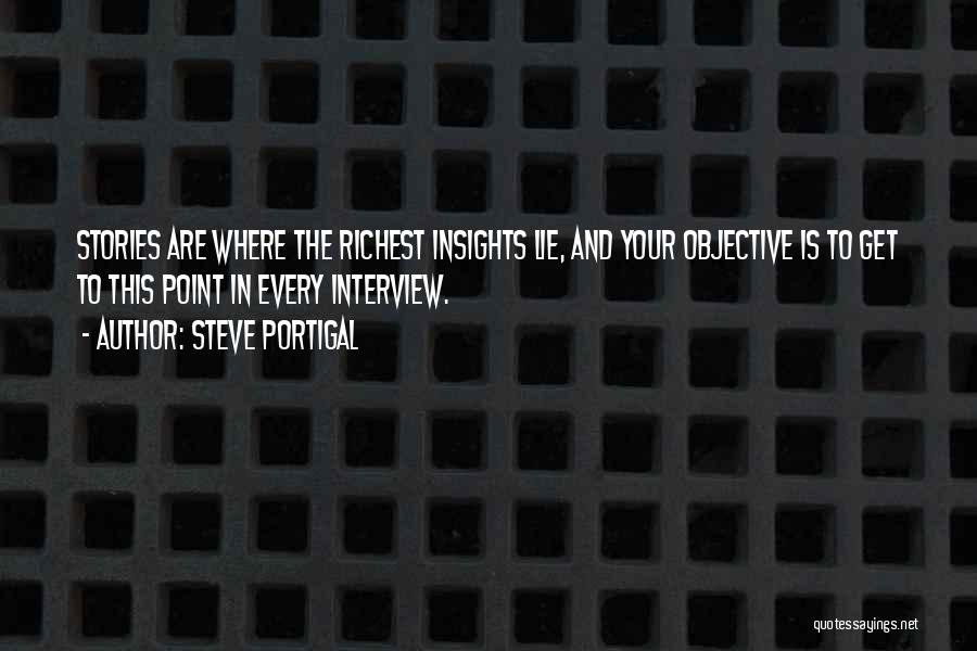 Steve Portigal Quotes: Stories Are Where The Richest Insights Lie, And Your Objective Is To Get To This Point In Every Interview.