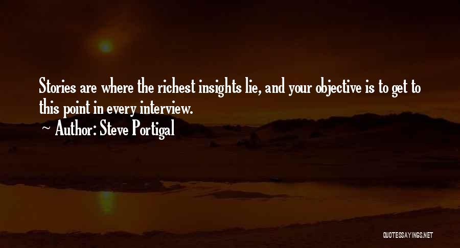 Steve Portigal Quotes: Stories Are Where The Richest Insights Lie, And Your Objective Is To Get To This Point In Every Interview.