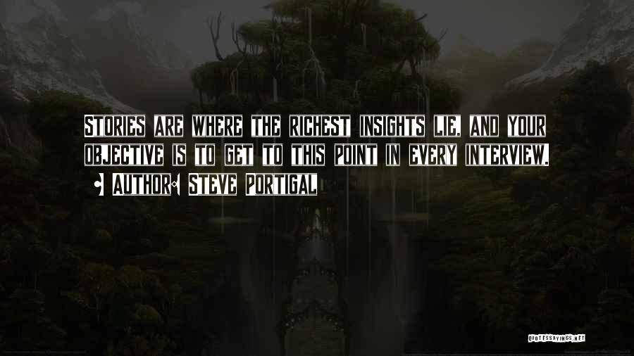 Steve Portigal Quotes: Stories Are Where The Richest Insights Lie, And Your Objective Is To Get To This Point In Every Interview.