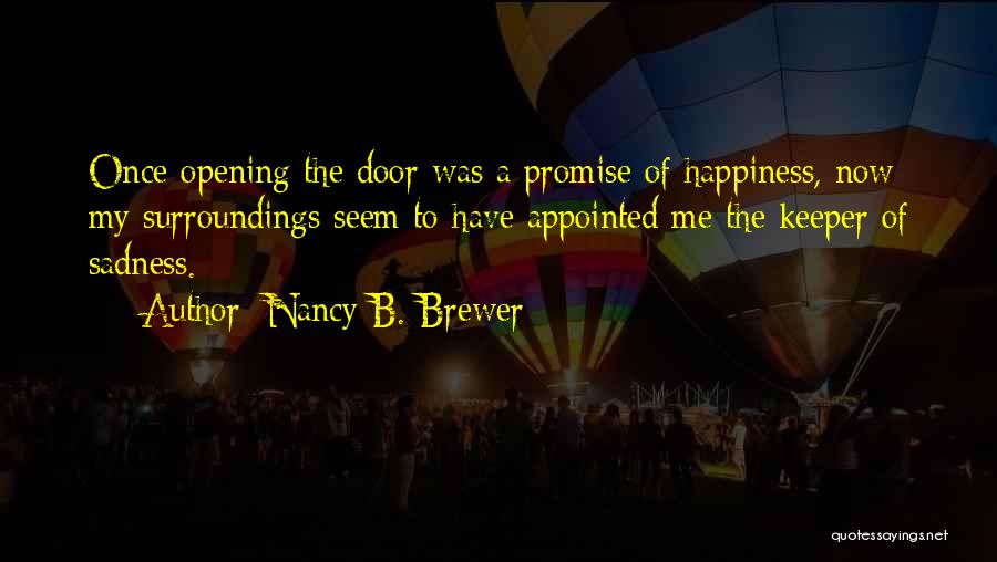 Nancy B. Brewer Quotes: Once Opening The Door Was A Promise Of Happiness, Now My Surroundings Seem To Have Appointed Me The Keeper Of