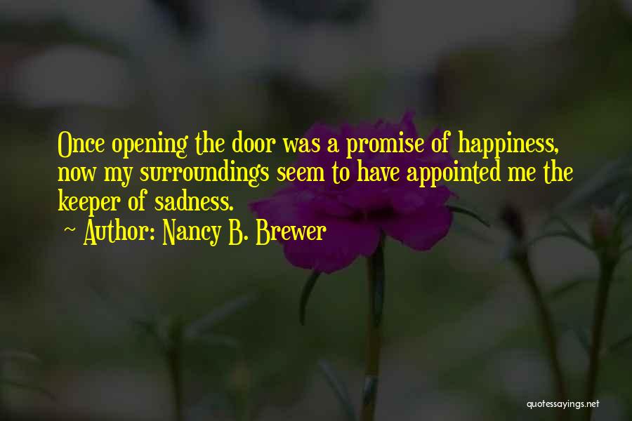 Nancy B. Brewer Quotes: Once Opening The Door Was A Promise Of Happiness, Now My Surroundings Seem To Have Appointed Me The Keeper Of