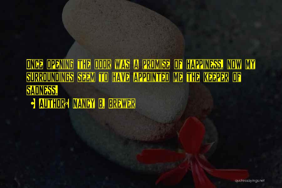 Nancy B. Brewer Quotes: Once Opening The Door Was A Promise Of Happiness, Now My Surroundings Seem To Have Appointed Me The Keeper Of