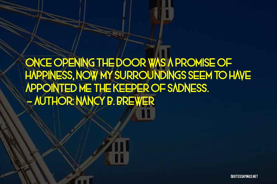 Nancy B. Brewer Quotes: Once Opening The Door Was A Promise Of Happiness, Now My Surroundings Seem To Have Appointed Me The Keeper Of