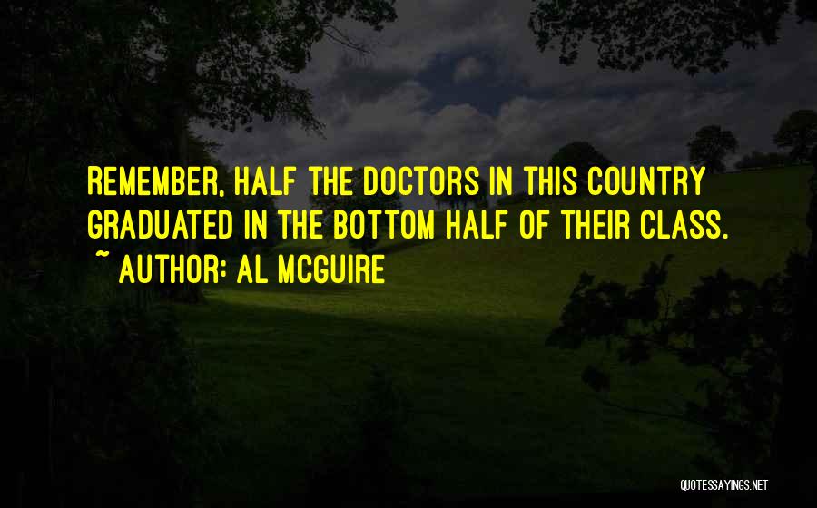 Al McGuire Quotes: Remember, Half The Doctors In This Country Graduated In The Bottom Half Of Their Class.