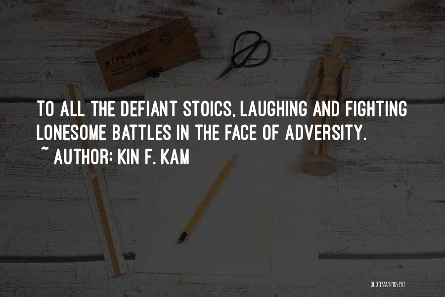 Kin F. Kam Quotes: To All The Defiant Stoics, Laughing And Fighting Lonesome Battles In The Face Of Adversity.