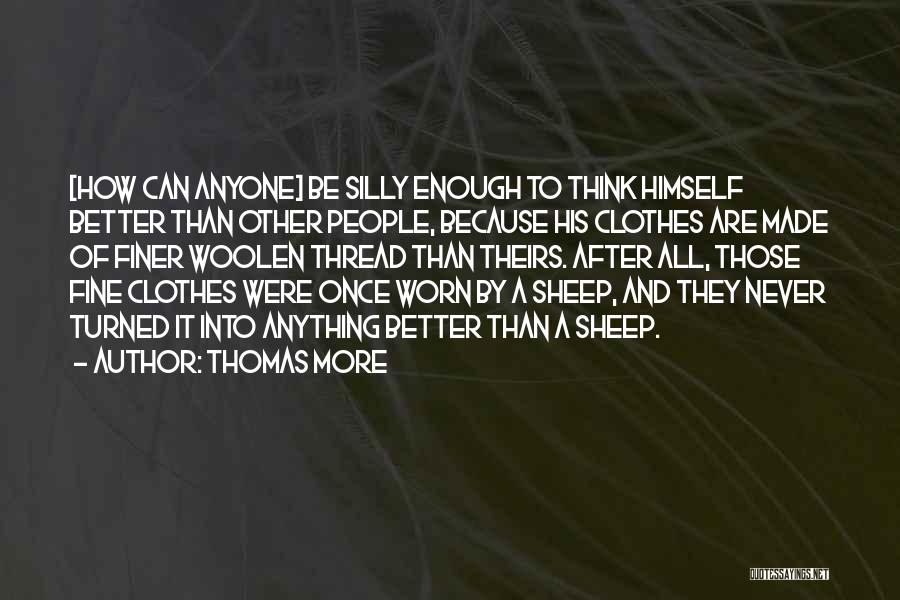 Thomas More Quotes: [how Can Anyone] Be Silly Enough To Think Himself Better Than Other People, Because His Clothes Are Made Of Finer