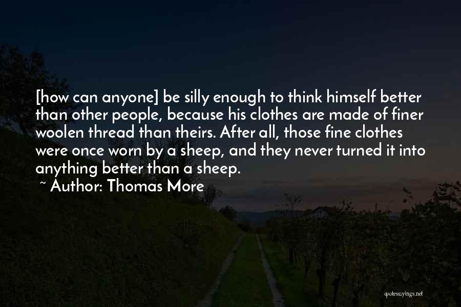 Thomas More Quotes: [how Can Anyone] Be Silly Enough To Think Himself Better Than Other People, Because His Clothes Are Made Of Finer