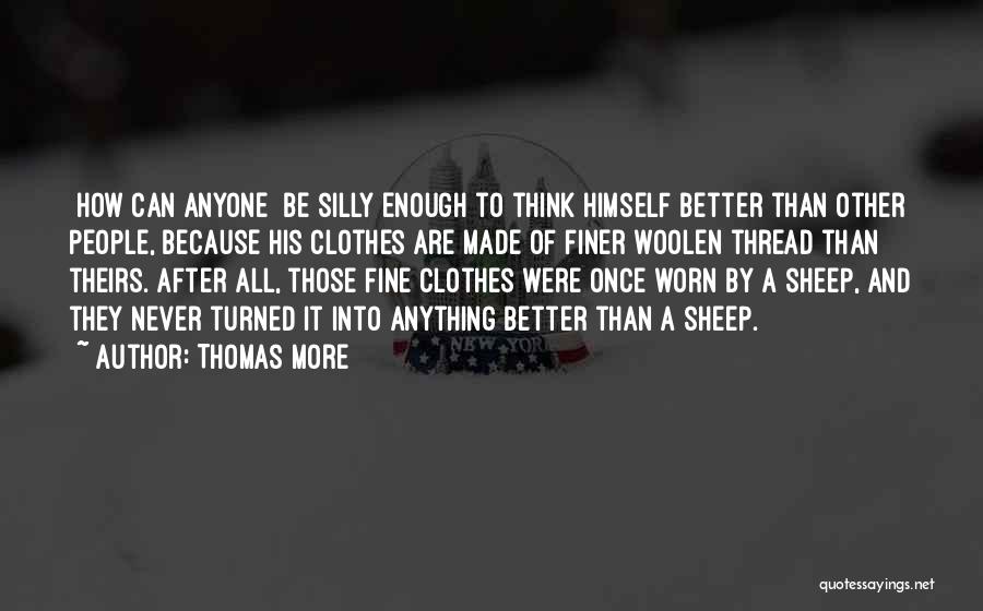 Thomas More Quotes: [how Can Anyone] Be Silly Enough To Think Himself Better Than Other People, Because His Clothes Are Made Of Finer