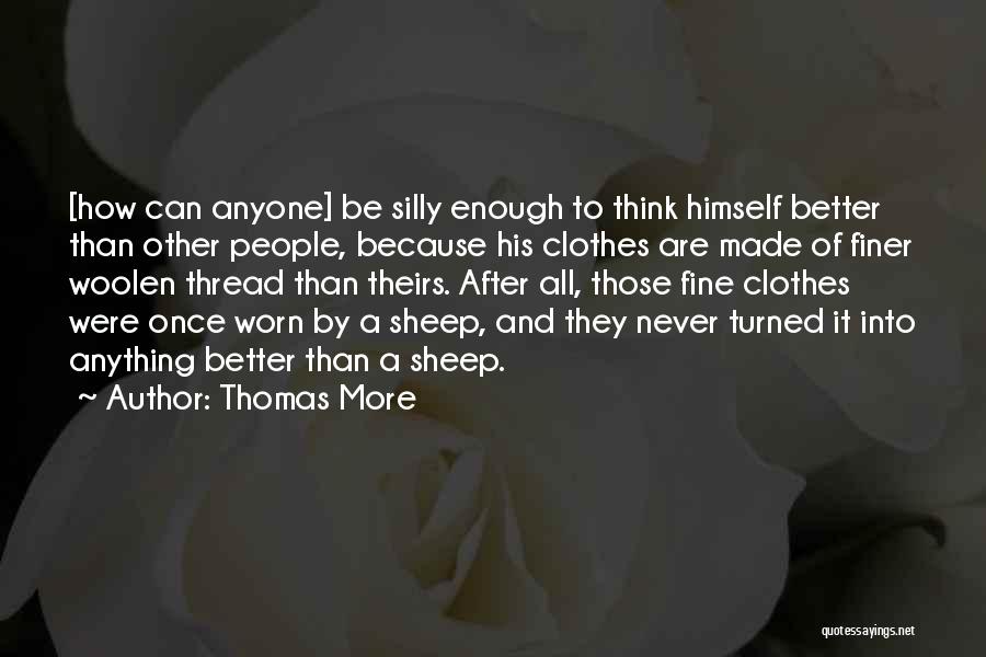 Thomas More Quotes: [how Can Anyone] Be Silly Enough To Think Himself Better Than Other People, Because His Clothes Are Made Of Finer