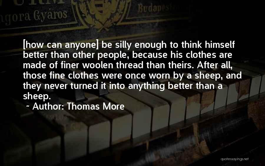 Thomas More Quotes: [how Can Anyone] Be Silly Enough To Think Himself Better Than Other People, Because His Clothes Are Made Of Finer