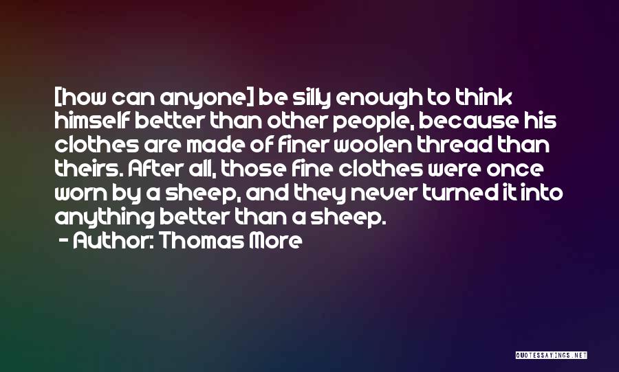 Thomas More Quotes: [how Can Anyone] Be Silly Enough To Think Himself Better Than Other People, Because His Clothes Are Made Of Finer