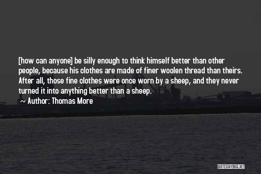 Thomas More Quotes: [how Can Anyone] Be Silly Enough To Think Himself Better Than Other People, Because His Clothes Are Made Of Finer